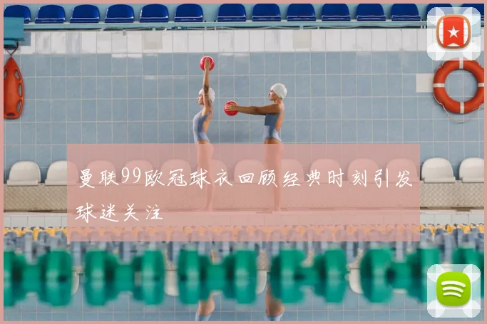 曼联99欧冠球衣回顾经典时刻引发球迷关注