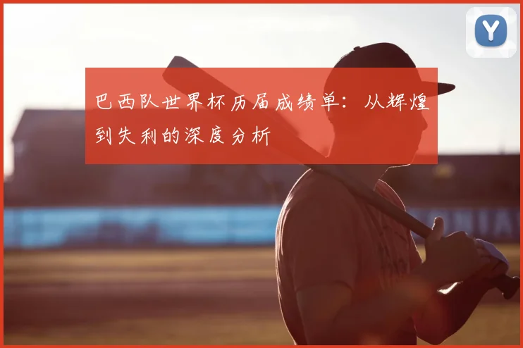 巴西队世界杯历届成绩单:从辉煌到失利的深度分析