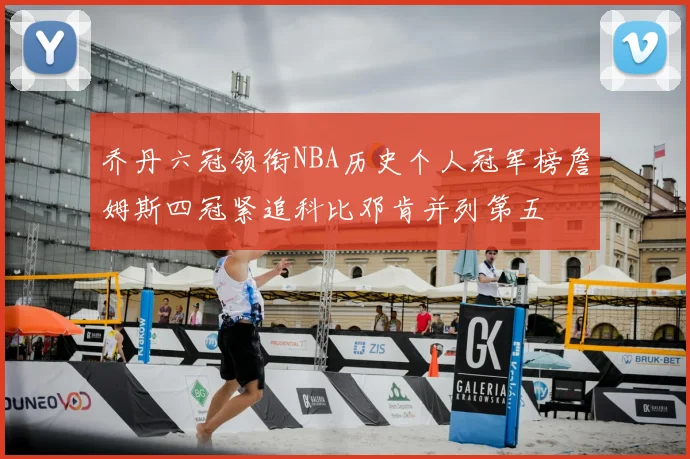 乔丹六冠领衔NBA历史个人冠军榜詹姆斯四冠紧追科比邓肯并列第五