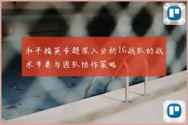 和平精英专题深入分析IG战队的战术节奏与团队协作策略
