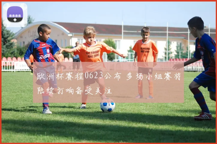 欧洲杯赛程0623公布 多场小组赛将陆续打响备受关注