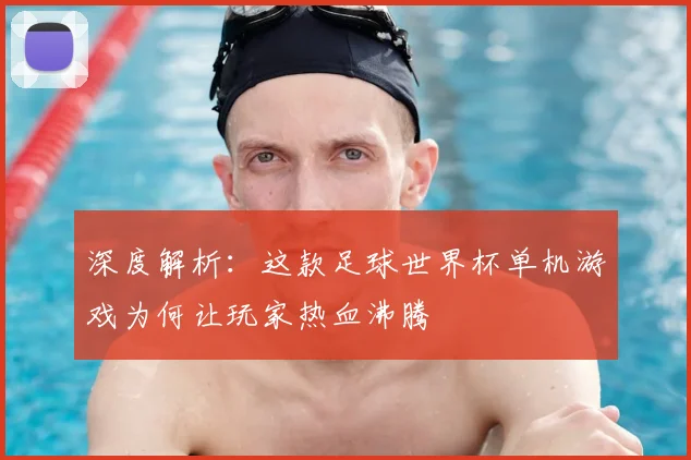 深度解析：这款足球世界杯单机游戏为何让玩家热血沸腾