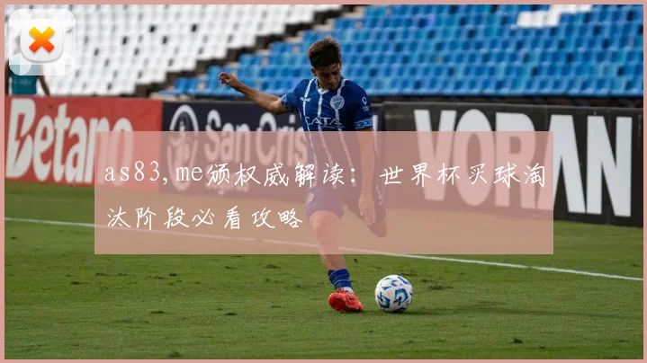 as83,me颁权威解读:世界杯买球淘汰阶段必看攻略