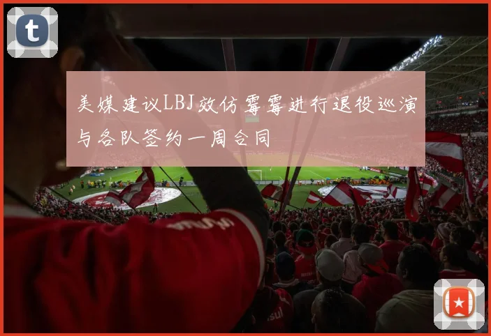 美媒建议LBJ效仿霉霉进行退役巡演与各队签约一周合同
