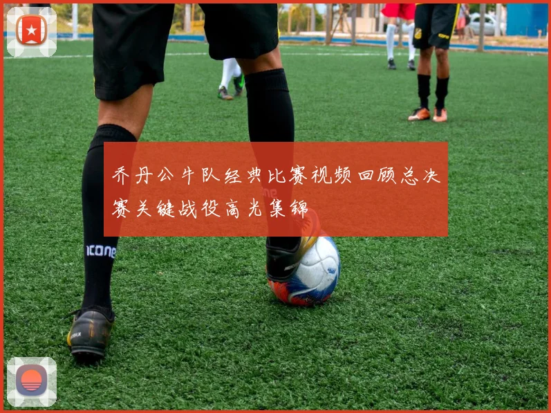 乔丹公牛队经典比赛视频回顾总决赛关键战役高光集锦