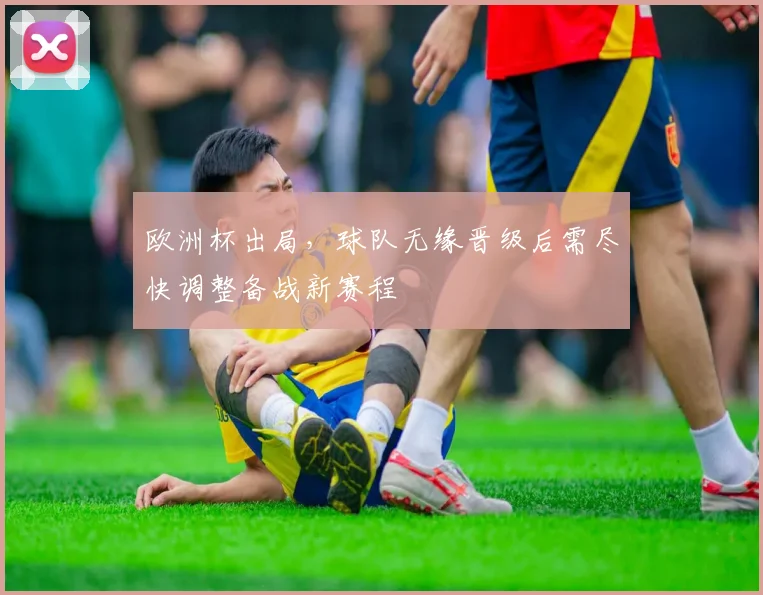 欧洲杯出局,球队无缘晋级后需尽快调整备战新赛程
