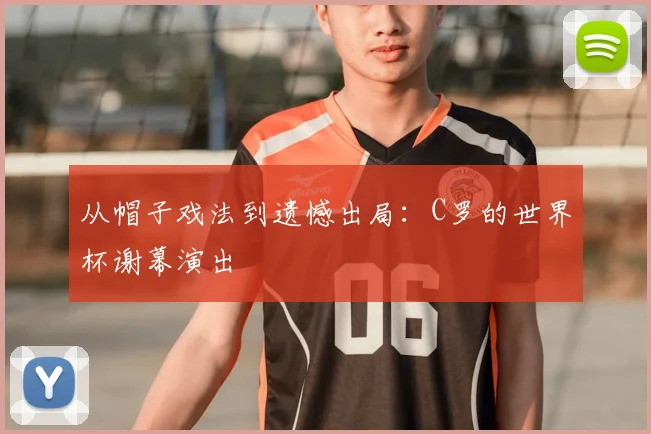 从帽子戏法到遗憾出局:C罗的世界杯谢幕演出