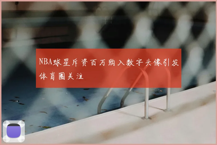 NBA球星斥资百万购入数字头像引发体育圈关注