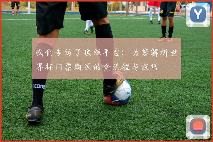 我们专访了顶级平台：为您解析世界杯门票购买的全流程与技巧