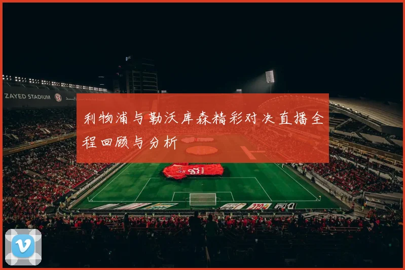 利物浦与勒沃库森精彩对决直播全程回顾与分析