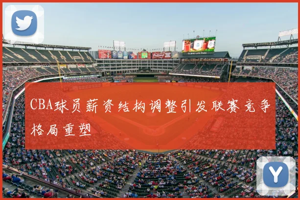 CBA球员薪资结构调整引发联赛竞争格局重塑