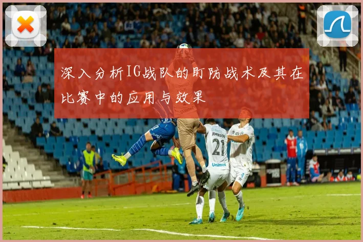 深入分析IG战队的盯防战术及其在比赛中的应用与效果