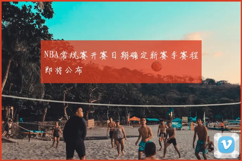 NBA常规赛开赛日期确定新赛季赛程即将公布