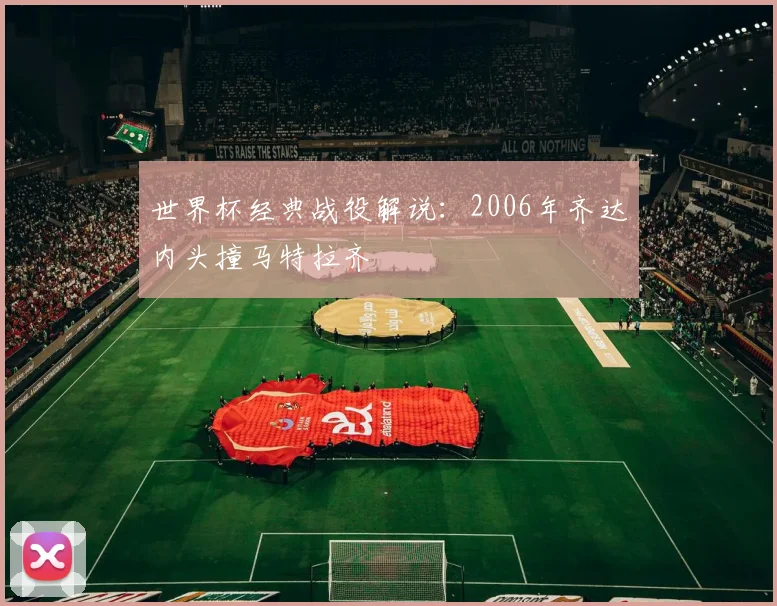 世界杯经典战役解说：2006年齐达内头撞马特拉齐