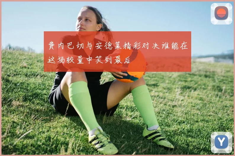 费内巴切与安德莱精彩对决谁能在这场较量中笑到最后