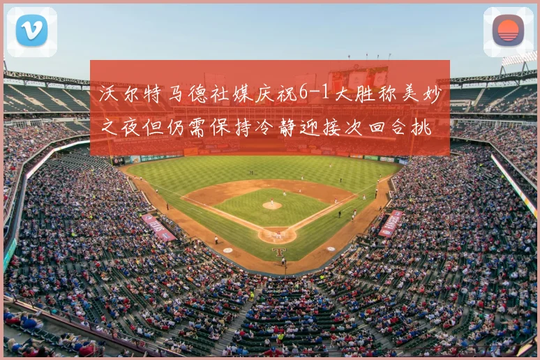 沃尔特马德社媒庆祝6-1大胜称美妙之夜但仍需保持冷静迎接次回合挑战
