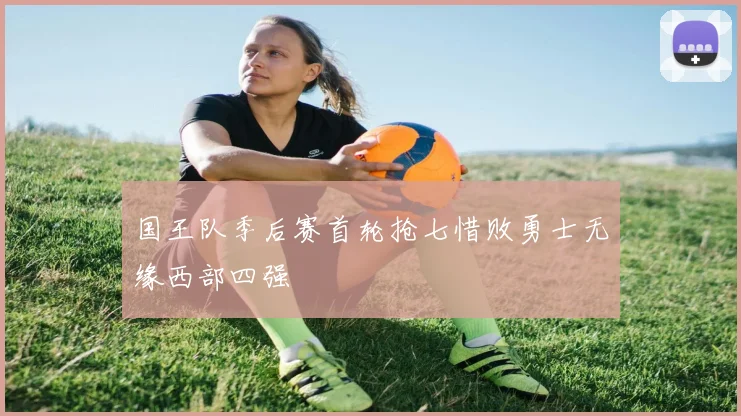 国王队季后赛首轮抢七惜败勇士无缘西部四强