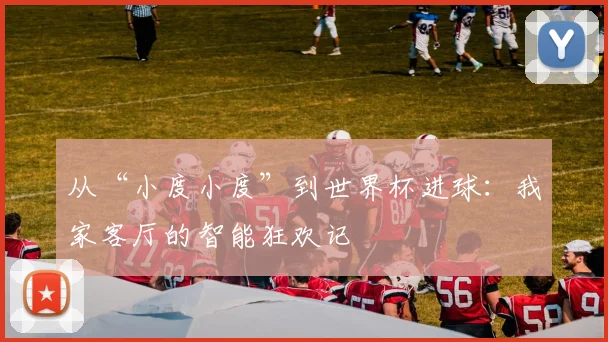 从“小度小度”到世界杯进球:我家客厅的智能狂欢记
