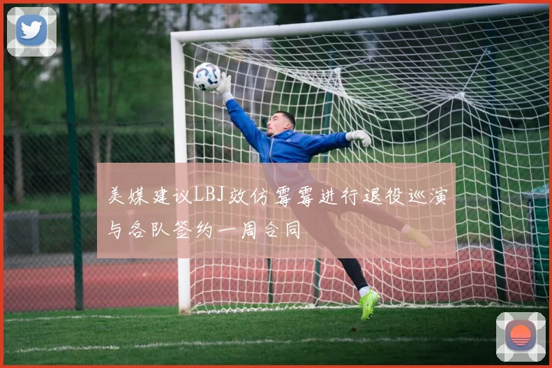 美媒建议LBJ效仿霉霉进行退役巡演与各队签约一周合同
